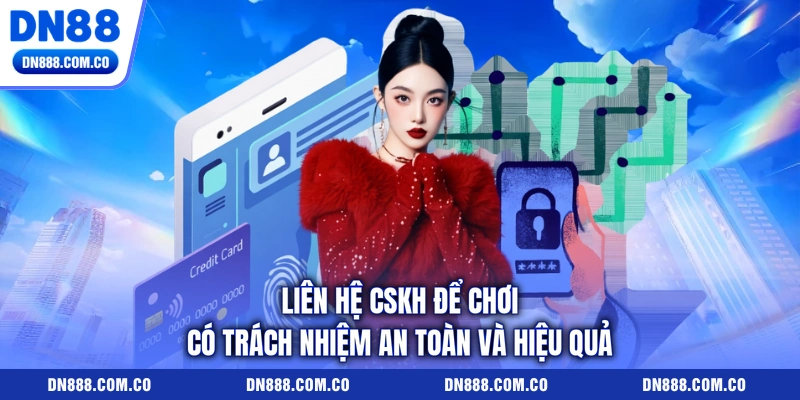 Liên hệ CSKH để chơi có trách nhiệm an toàn và hiệu quả
